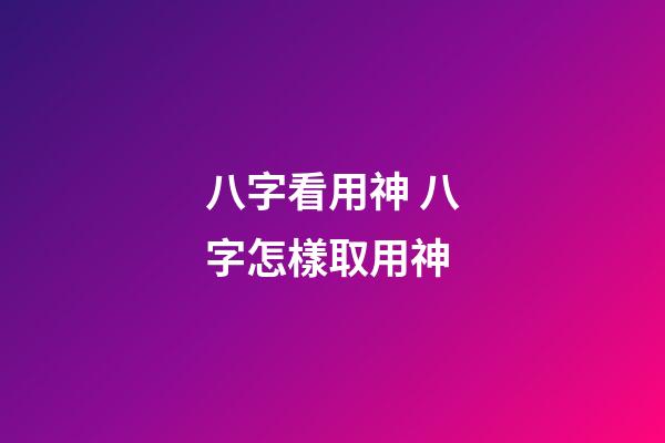 八字看用神 八字怎樣取用神